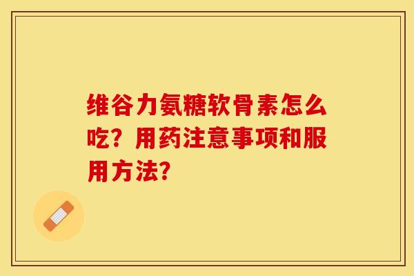 维谷力氨糖软骨素怎么吃？用药注意事项和服用方法？