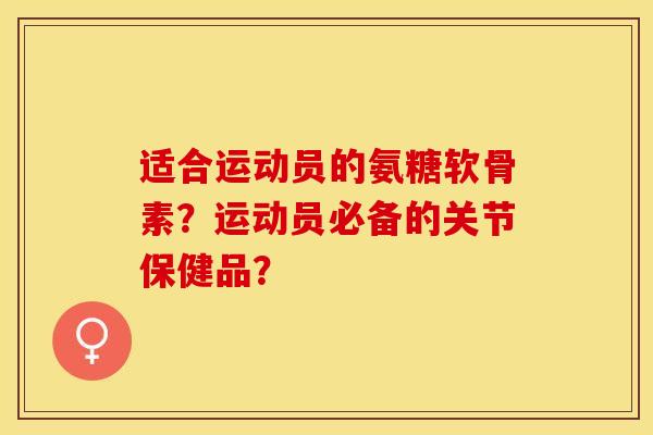 适合运动员的氨糖软骨素？运动员必备的关节保健品？