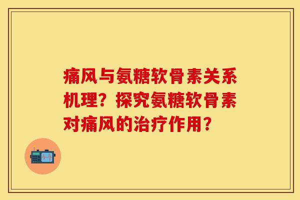 痛风与氨糖软骨素关系机理？探究氨糖软骨素对痛风的治疗作用？