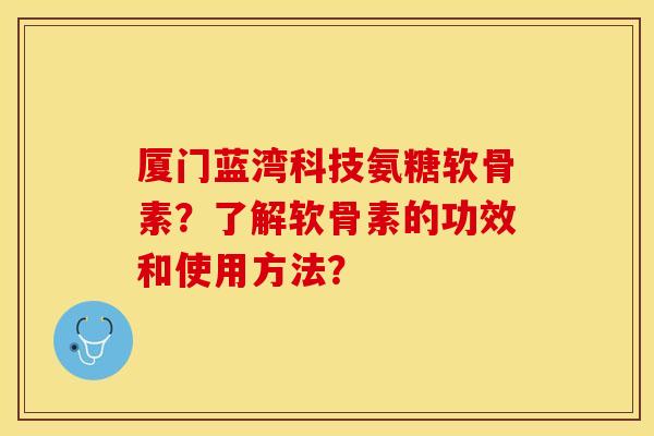 厦门蓝湾科技氨糖软骨素？了解软骨素的功效和使用方法？