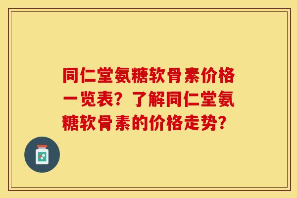 同仁堂氨糖软骨素价格一览表？了解同仁堂氨糖软骨素的价格走势？