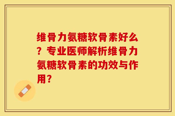 维骨力氨糖软骨素好么？专业医师解析维骨力氨糖软骨素的功效与作用？