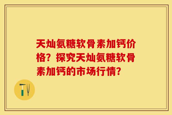 天灿氨糖软骨素加钙价格？探究天灿氨糖软骨素加钙的市场行情？