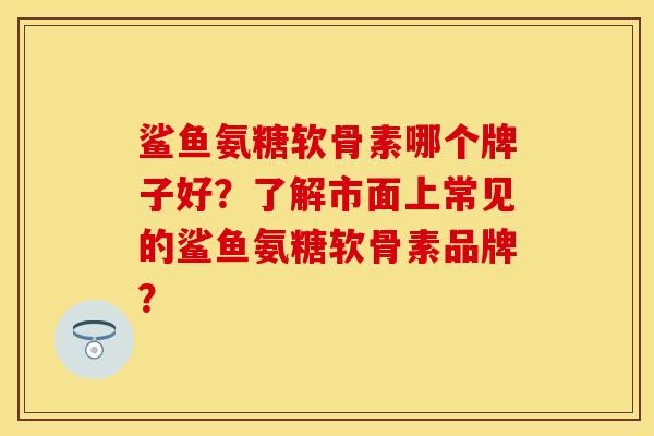 鲨鱼氨糖软骨素哪个牌子好？了解市面上常见的鲨鱼氨糖软骨素品牌？