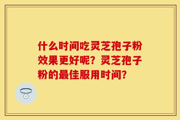 什么时间吃灵芝孢子粉效果更好呢？灵芝孢子粉的最佳服用时间？