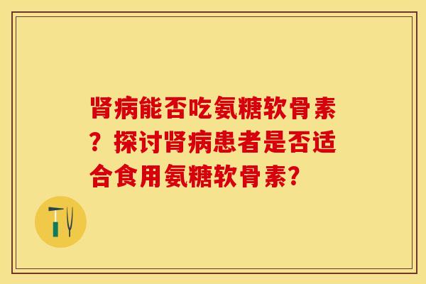 肾病能否吃氨糖软骨素？探讨肾病患者是否适合食用氨糖软骨素？