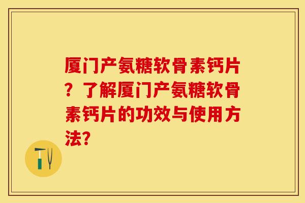 厦门产氨糖软骨素钙片？了解厦门产氨糖软骨素钙片的功效与使用方法？
