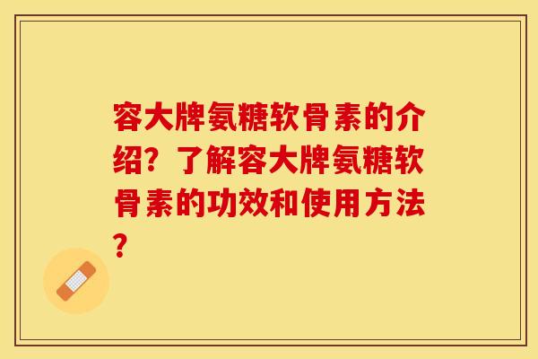 容大牌氨糖软骨素的介绍？了解容大牌氨糖软骨素的功效和使用方法？