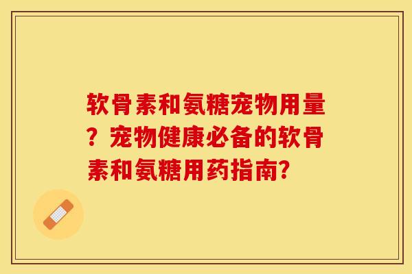 软骨素和氨糖宠物用量？宠物健康必备的软骨素和氨糖用药指南？