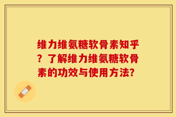 维力维氨糖软骨素知乎？了解维力维氨糖软骨素的功效与使用方法？