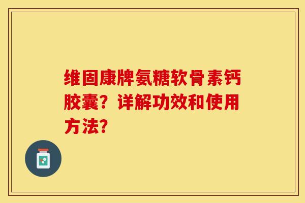 维固康牌氨糖软骨素钙胶囊？详解功效和使用方法？