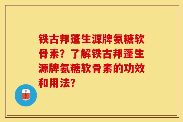 铁古邦蓬生源牌氨糖软骨素？了解铁古邦蓬生源牌氨糖软骨素的功效和用法？