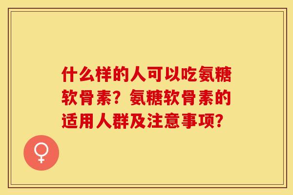 什么样的人可以吃氨糖软骨素？氨糖软骨素的适用人群及注意事项？