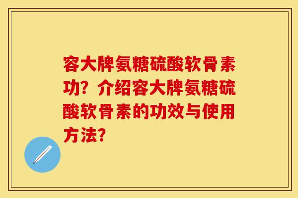 容大牌氨糖硫酸软骨素功？介绍容大牌氨糖硫酸软骨素的功效与使用方法？