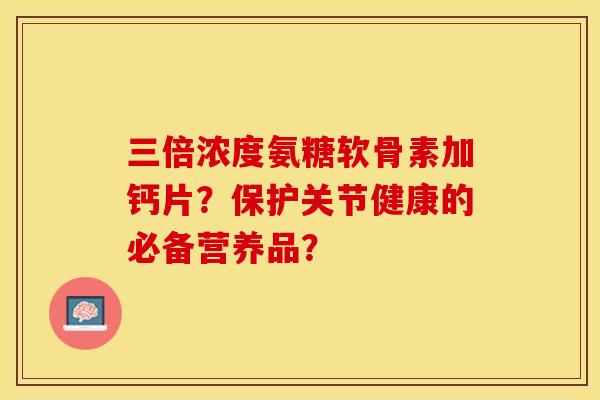 三倍浓度氨糖软骨素加钙片？保护关节健康的必备营养品？