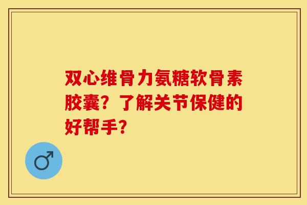 双心维骨力氨糖软骨素胶囊？了解关节保健的好帮手？