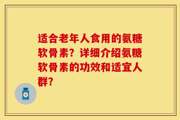 适合老年人食用的氨糖软骨素？详细介绍氨糖软骨素的功效和适宜人群？