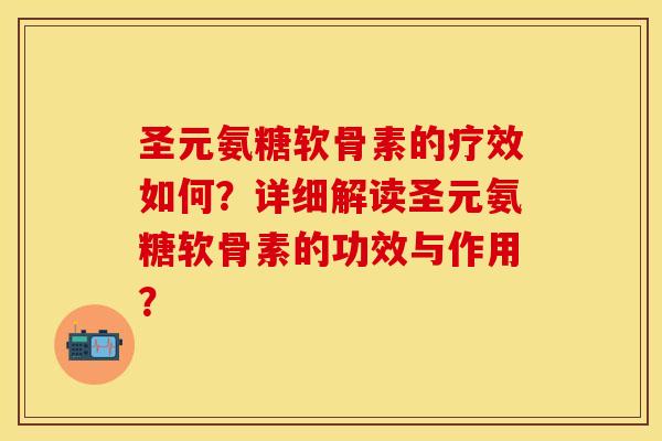 圣元氨糖软骨素的疗效如何？详细解读圣元氨糖软骨素的功效与作用？
