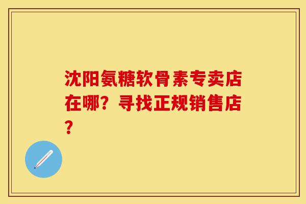 沈阳氨糖软骨素专卖店在哪？寻找正规销售店？-第1张图片-关节保镖