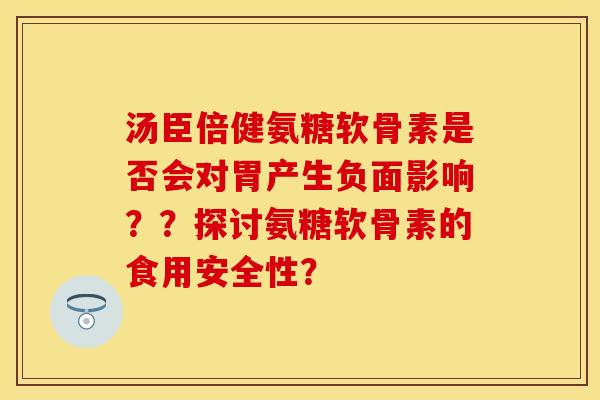 汤臣倍健氨糖软骨素是否会对胃产生负面影响？？探讨氨糖软骨素的食用安全性？-第1张图片-关节保镖