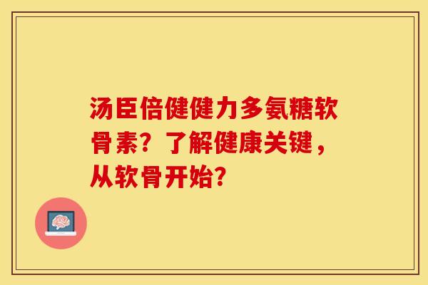 汤臣倍健健力多氨糖软骨素？了解健康关键，从软骨开始？
