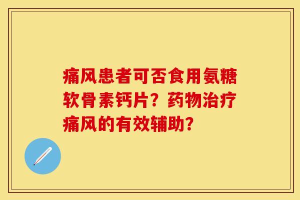 痛风患者可否食用氨糖软骨素钙片？药物治疗痛风的有效辅助？