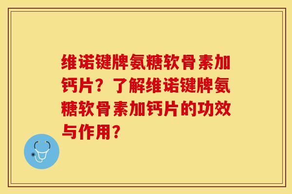 维诺键牌氨糖软骨素加钙片？了解维诺键牌氨糖软骨素加钙片的功效与作用？