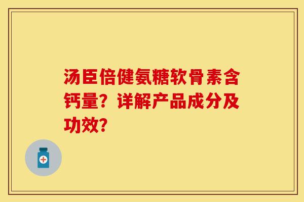 汤臣倍健氨糖软骨素含钙量？详解产品成分及功效？