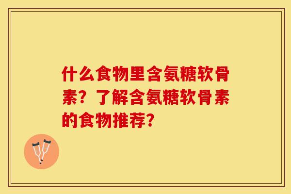 什么食物里含氨糖软骨素？了解含氨糖软骨素的食物推荐？