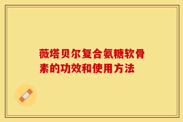 薇塔贝尔复合氨糖软骨素的功效和使用方法