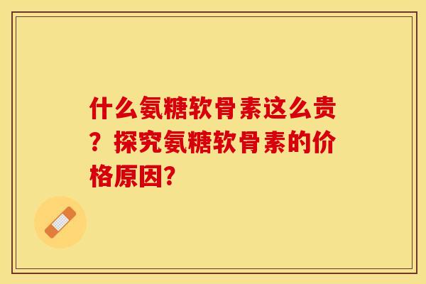 什么氨糖软骨素这么贵？探究氨糖软骨素的价格原因？