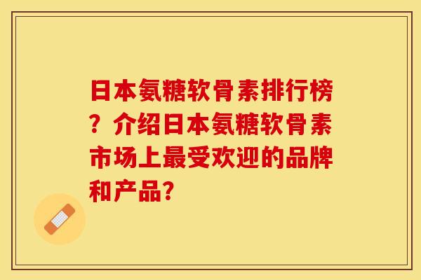 日本氨糖软骨素排行榜？介绍日本氨糖软骨素市场上最受欢迎的品牌和产品？
