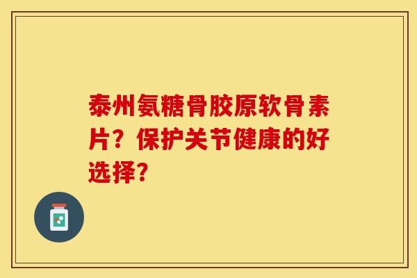 泰州氨糖骨胶原软骨素片？保护关节健康的好选择？