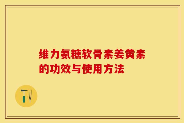 维力氨糖软骨素姜黄素的功效与使用方法