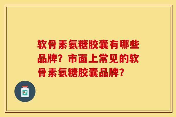 软骨素氨糖胶囊有哪些品牌？市面上常见的软骨素氨糖胶囊品牌？