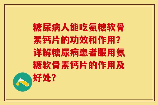 糖尿病人能吃氨糖软骨素钙片的功效和作用？详解糖尿病患者服用氨糖软骨素钙片的作用及好处？
