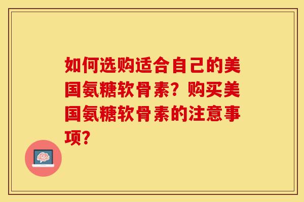 如何选购适合自己的美国氨糖软骨素？购买美国氨糖软骨素的注意事项？
