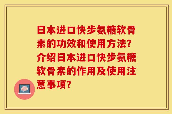 日本进口快步氨糖软骨素的功效和使用方法？介绍日本进口快步氨糖软骨素的作用及使用注意事项？