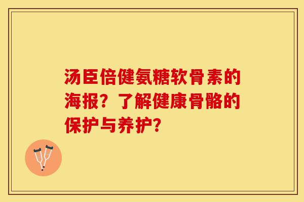 汤臣倍健氨糖软骨素的海报？了解健康骨骼的保护与养护？