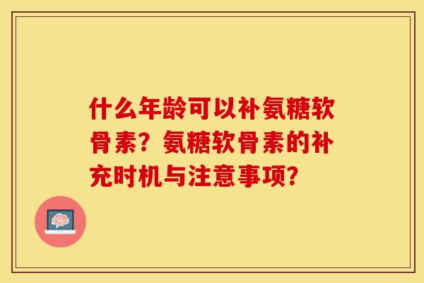 什么年龄可以补氨糖软骨素？氨糖软骨素的补充时机与注意事项？