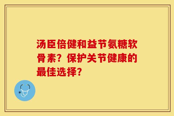 汤臣倍健和益节氨糖软骨素？保护关节健康的最佳选择？