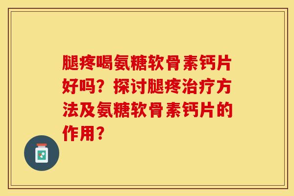 腿疼喝氨糖软骨素钙片好吗？探讨腿疼治疗方法及氨糖软骨素钙片的作用？