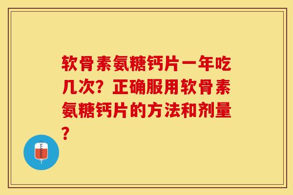 软骨素氨糖钙片一年吃几次？正确服用软骨素氨糖钙片的方法和剂量？