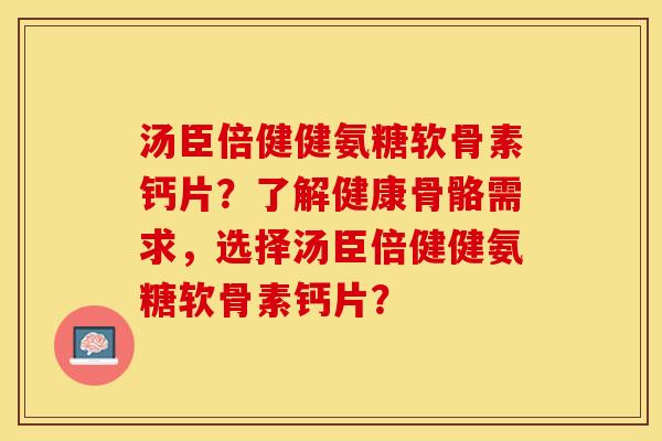 汤臣倍健健氨糖软骨素钙片？了解健康骨骼需求，选择汤臣倍健健氨糖软骨素钙片？
