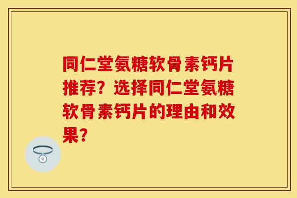 同仁堂氨糖软骨素钙片推荐？选择同仁堂氨糖软骨素钙片的理由和效果？