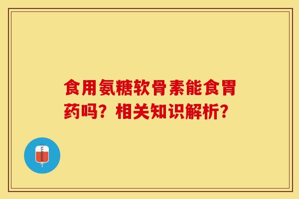 食用氨糖软骨素能食胃药吗?相关知识解析?-第1张图片-关节保镖 食用氨糖软骨素能食胃药吗?相关知识解析?-第1张图片-关节保镖