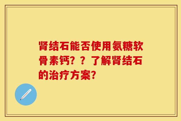 肾结石能否使用氨糖软骨素钙？？了解肾结石的治疗方案？
