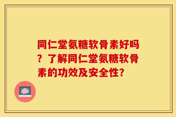 同仁堂氨糖软骨素好吗？了解同仁堂氨糖软骨素的功效及安全性？
