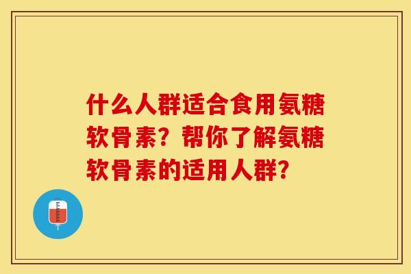 什么人群适合食用氨糖软骨素？帮你了解氨糖软骨素的适用人群？