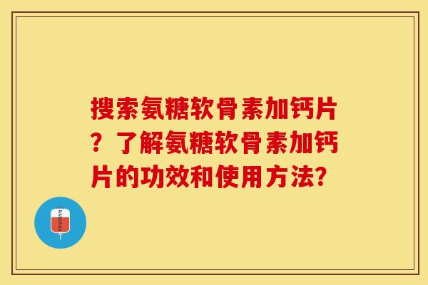搜索氨糖软骨素加钙片？了解氨糖软骨素加钙片的功效和使用方法？